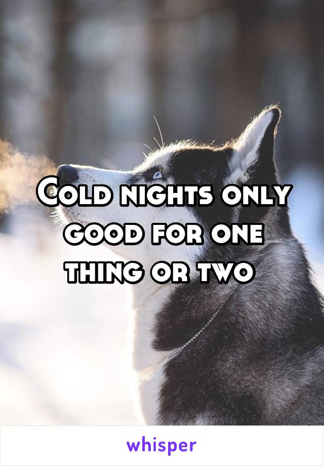 Cold nights only good for one thing or two 
