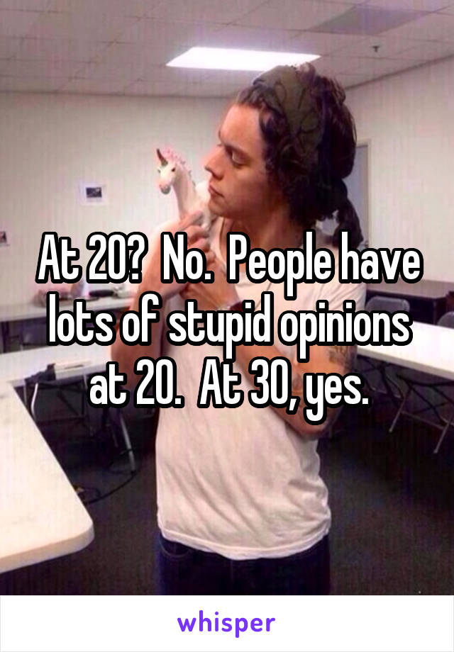 At 20?  No.  People have lots of stupid opinions at 20.  At 30, yes.