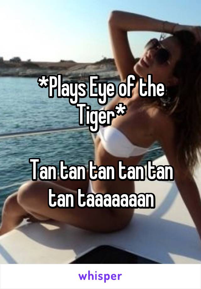 *Plays Eye of the Tiger*

Tan tan tan tan tan tan taaaaaaan