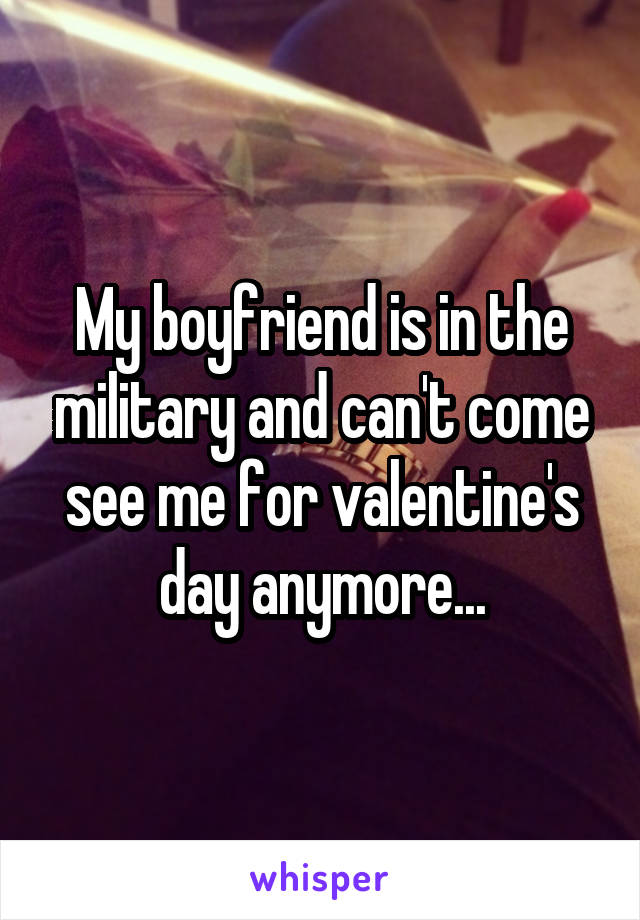 My boyfriend is in the military and can't come see me for valentine's day anymore...