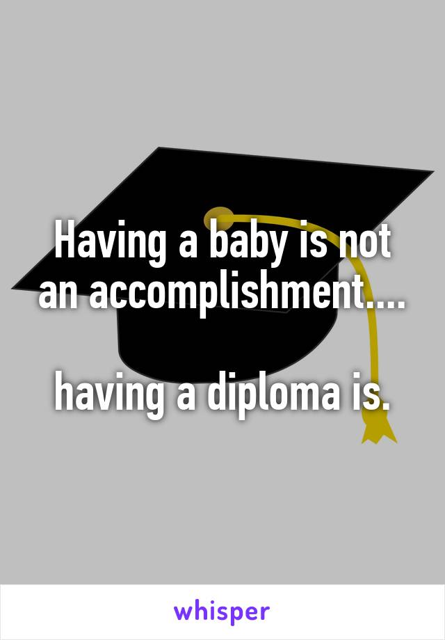 Having a baby is not an accomplishment....

having a diploma is.