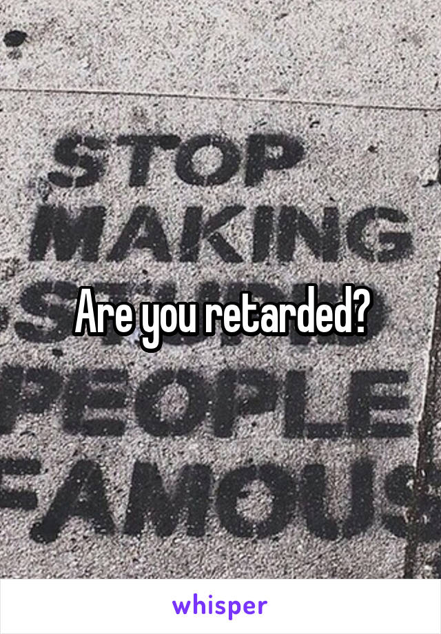 Are you retarded?