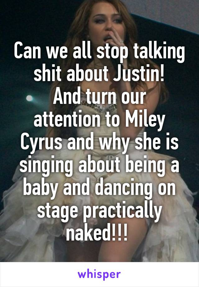 Can we all stop talking shit about Justin!
And turn our attention to Miley Cyrus and why she is singing about being a baby and dancing on stage practically naked!!! 