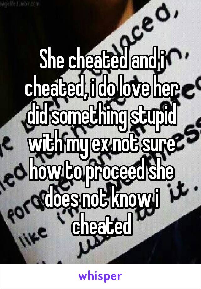 She cheated and i cheated, i do love her did something stupid with my ex not sure how to proceed she does not know i cheated