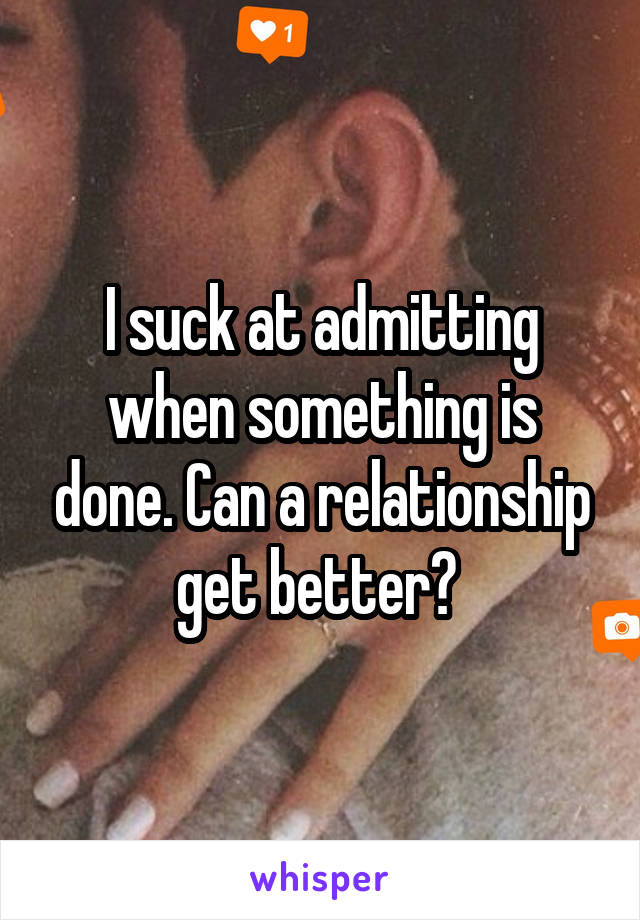 I suck at admitting when something is done. Can a relationship get better? 