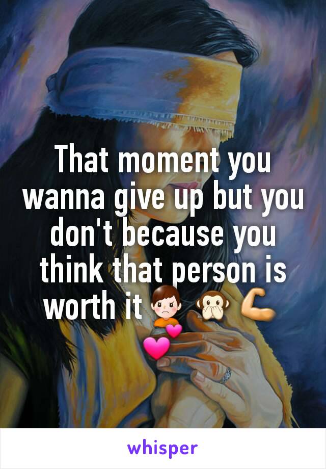 That moment you wanna give up but you don't because you think that person is worth it🙍🙊💪💕