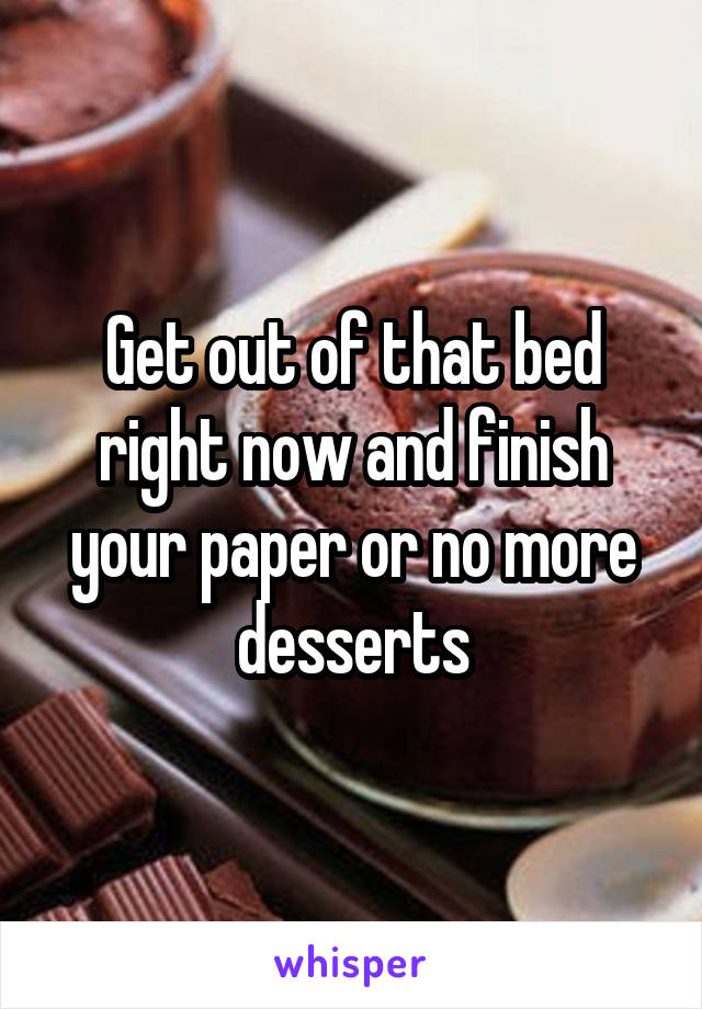 Get out of that bed right now and finish your paper or no more desserts
