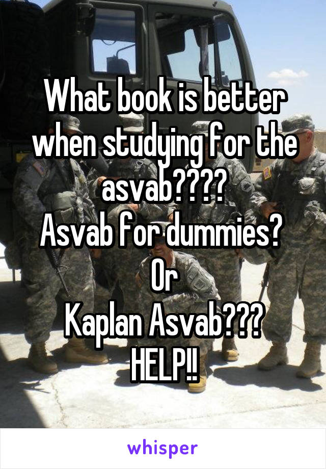 What book is better when studying for the asvab????
Asvab for dummies? 
Or
Kaplan Asvab???
HELP!!