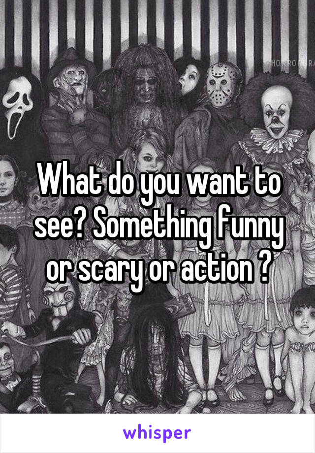What do you want to see? Something funny or scary or action ?