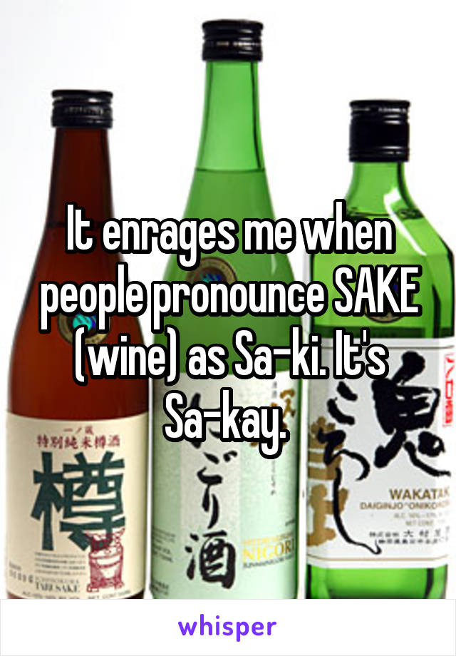 It enrages me when people pronounce SAKE (wine) as Sa-ki. It's Sa-kay. 