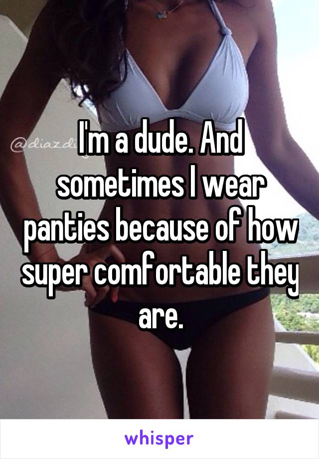 I'm a dude. And sometimes I wear panties because of how super comfortable they are.