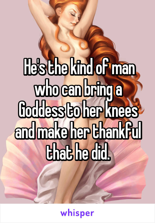  He's the kind of man who can bring a Goddess to her knees and make her thankful that he did.