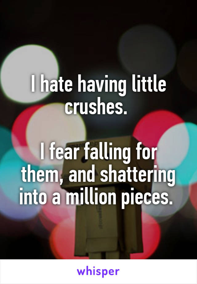 I hate having little crushes. 

I fear falling for them, and shattering into a million pieces. 