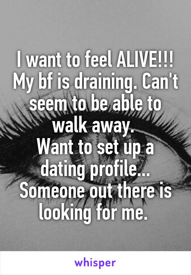 I want to feel ALIVE!!! My bf is draining. Can't seem to be able to walk away. 
Want to set up a dating profile... Someone out there is looking for me. 