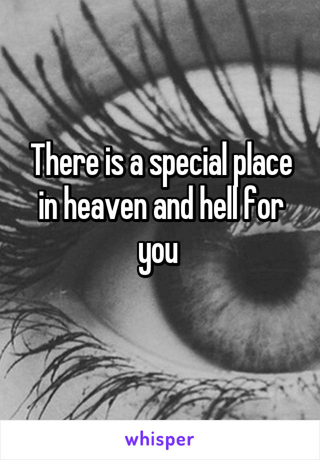 There is a special place in heaven and hell for you 
