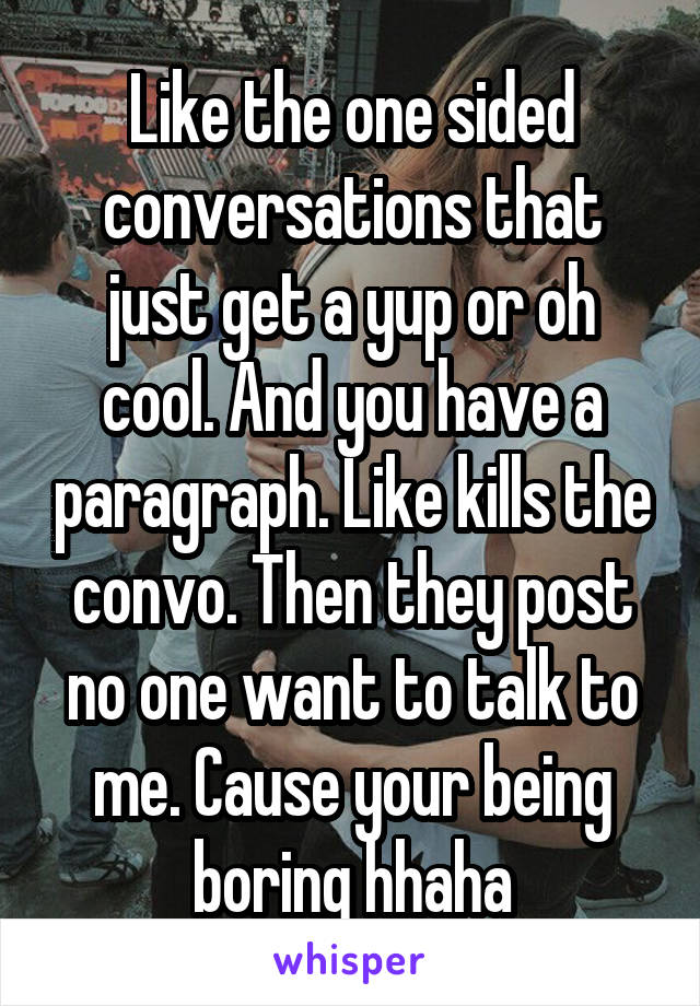 Like the one sided conversations that just get a yup or oh cool. And you have a paragraph. Like kills the convo. Then they post no one want to talk to me. Cause your being boring hhaha