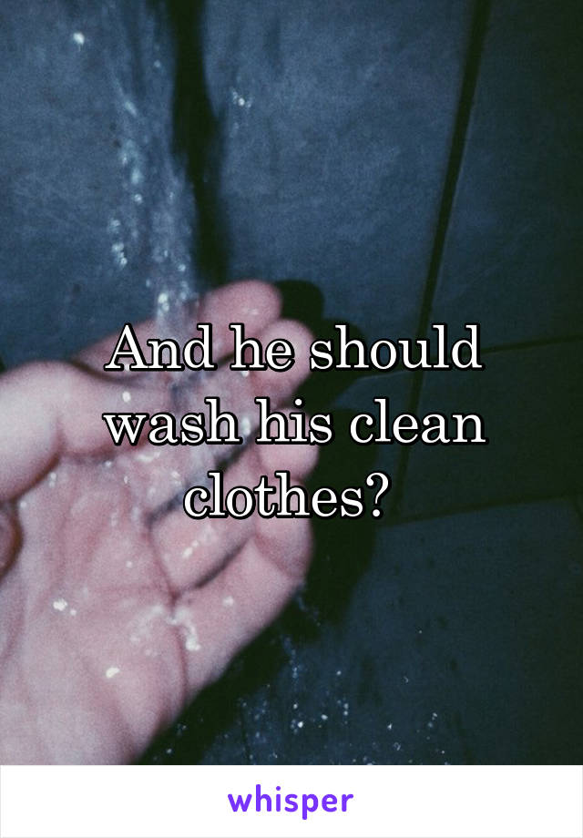 And he should wash his clean clothes? 