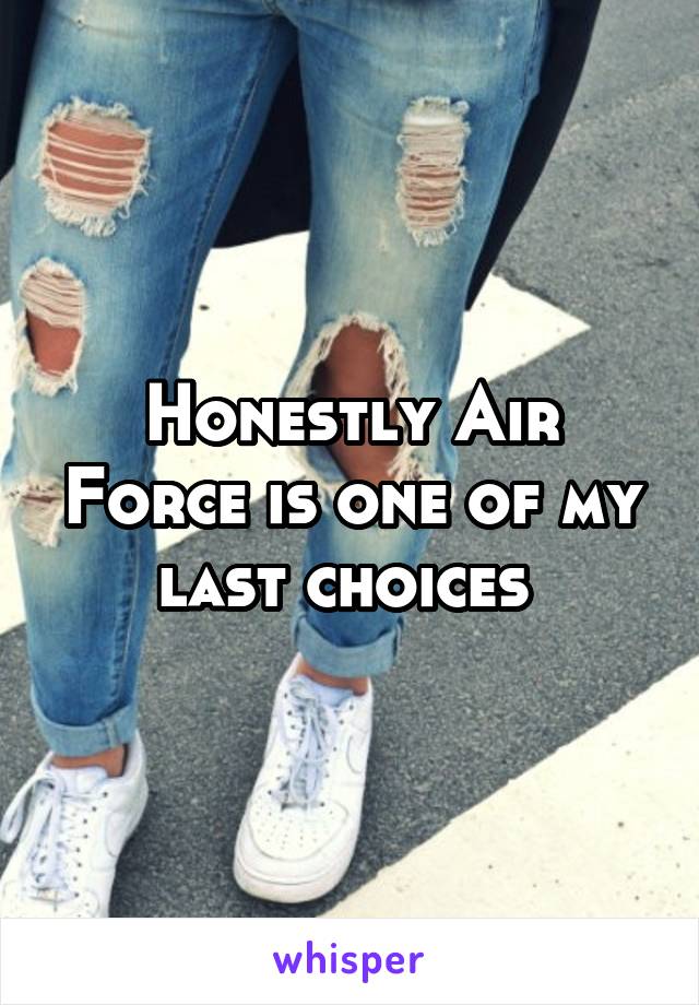 Honestly Air Force is one of my last choices 