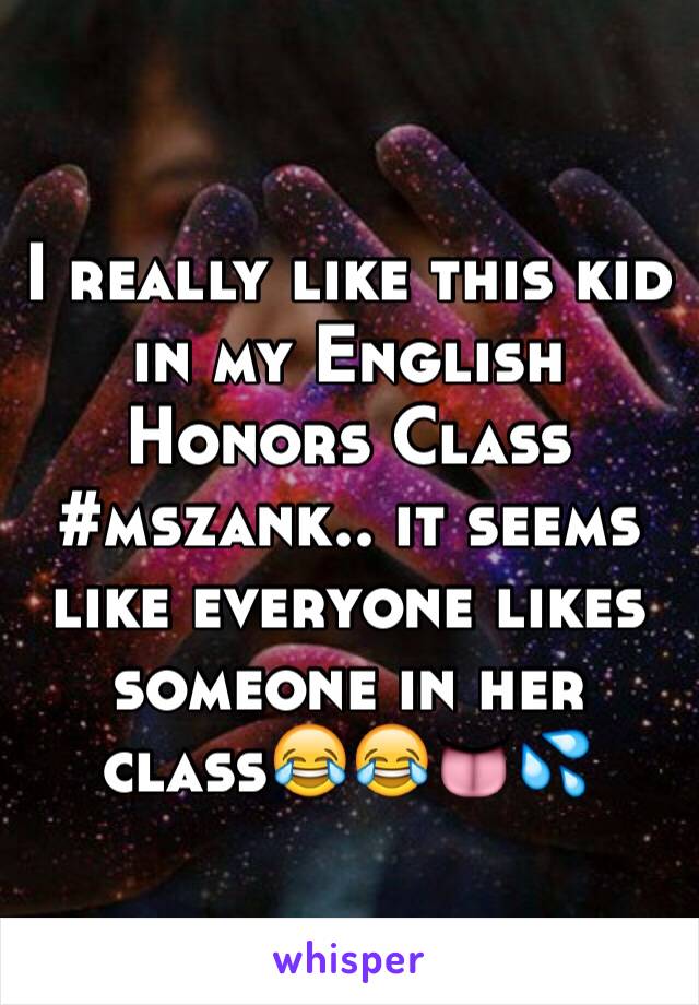 I really like this kid in my English Honors Class #mszank.. it seems like everyone likes someone in her class😂😂👅💦