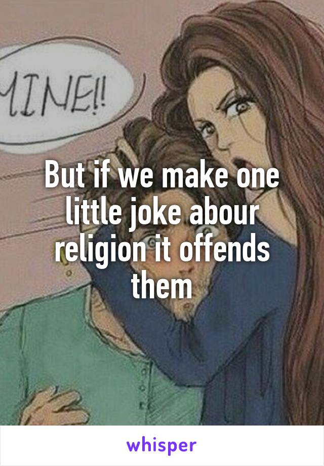 But if we make one little joke abour religion it offends them