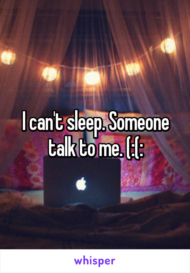 I can't sleep. Someone talk to me. (:(: