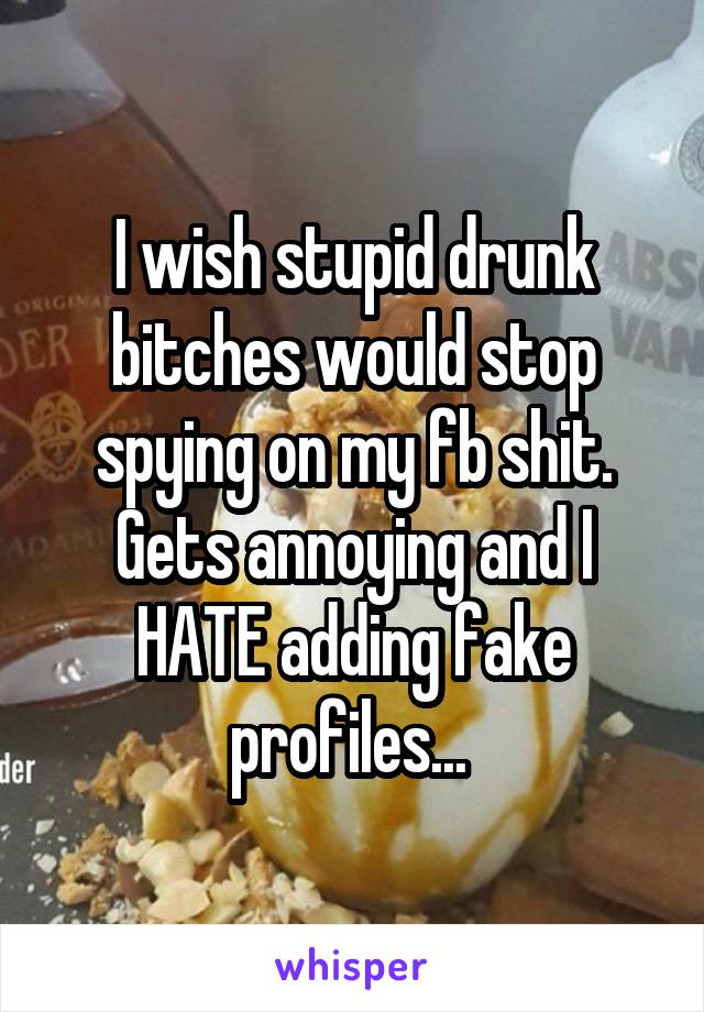 I wish stupid drunk bitches would stop spying on my fb shit. Gets annoying and I HATE adding fake profiles... 