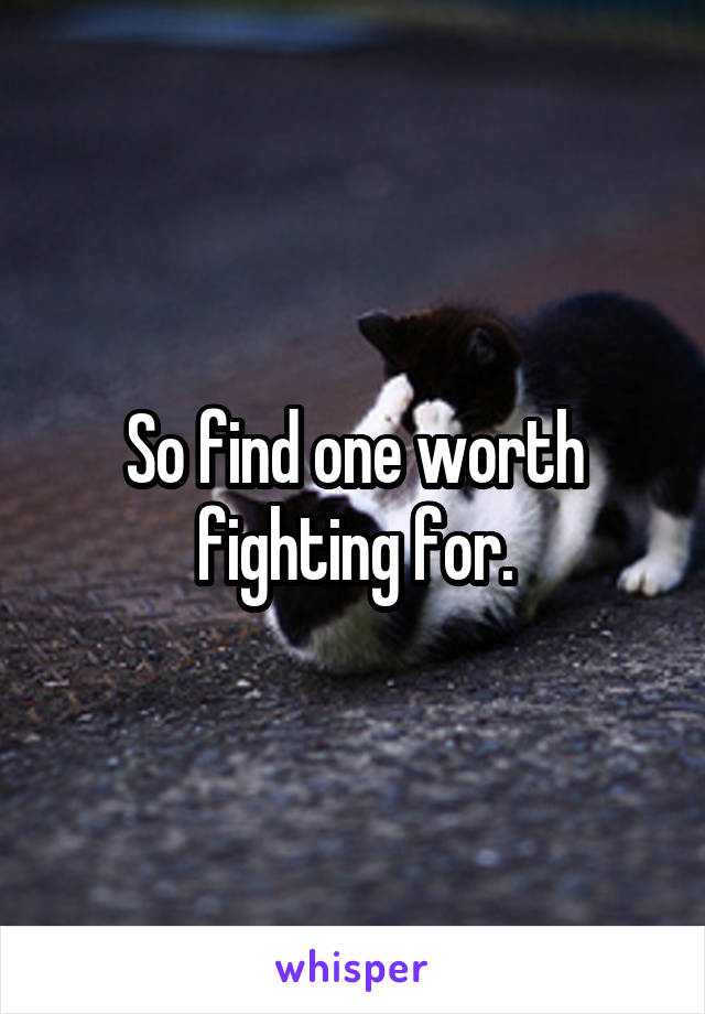So find one worth fighting for.
