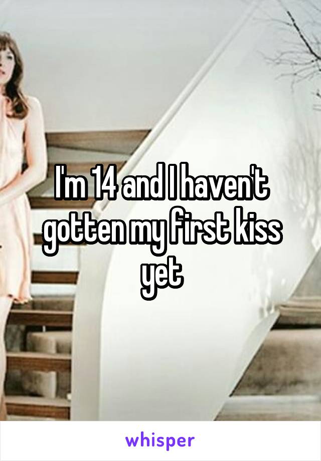 I'm 14 and I haven't gotten my first kiss yet