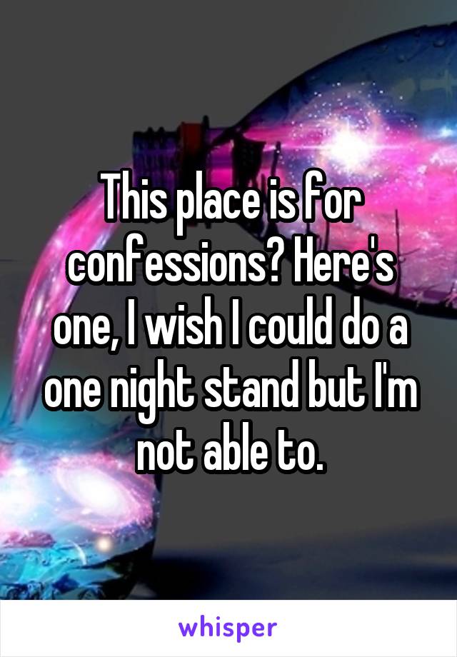 This place is for confessions? Here's one, I wish I could do a one night stand but I'm not able to.