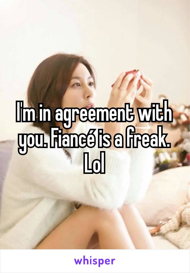 I'm in agreement with you. Fiancé is a freak. Lol