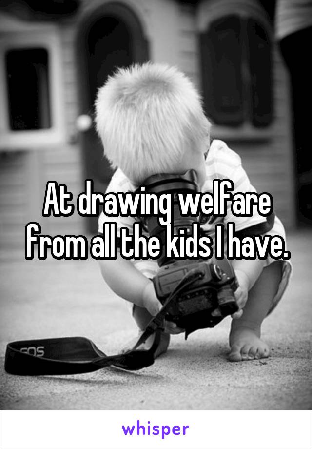 At drawing welfare from all the kids I have.