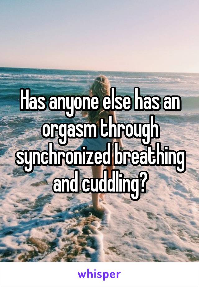 Has anyone else has an orgasm through synchronized breathing and cuddling?
