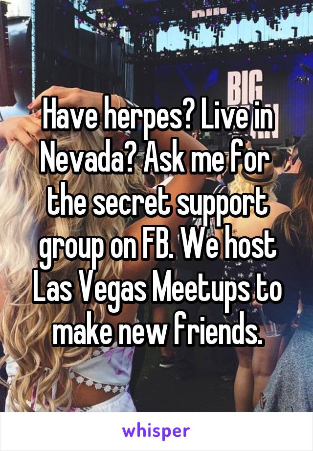 Have herpes? Live in Nevada? Ask me for  the secret support group on FB. We host Las Vegas Meetups to make new friends.