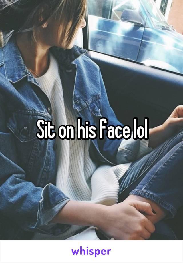 Sit on his face lol