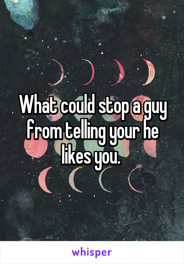 What could stop a guy from telling your he likes you. 