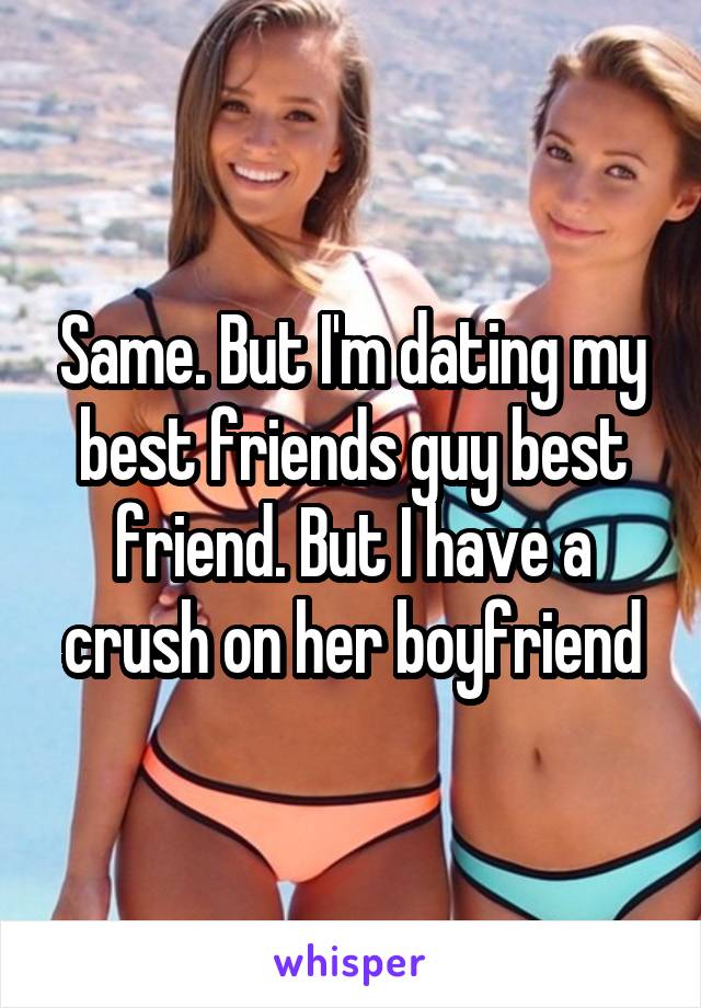 Same. But I'm dating my best friends guy best friend. But I have a crush on her boyfriend