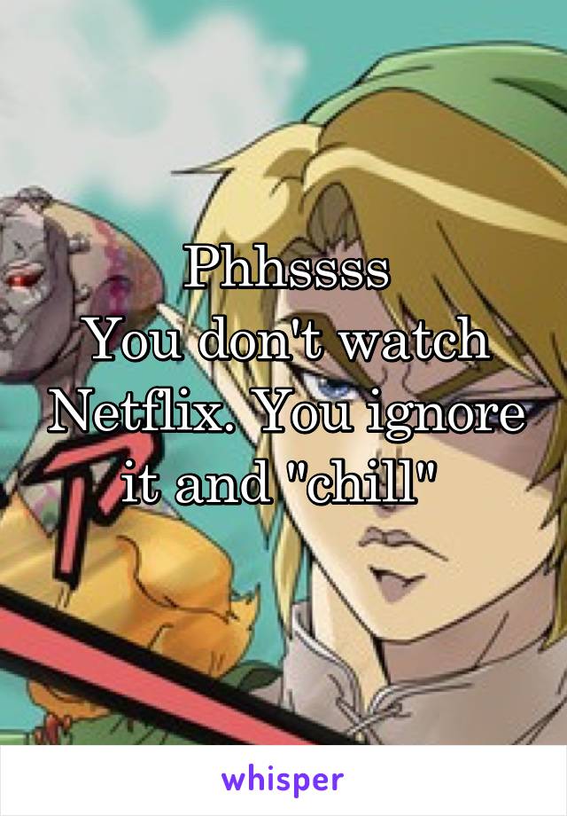 Phhssss
You don't watch Netflix. You ignore it and "chill" 
