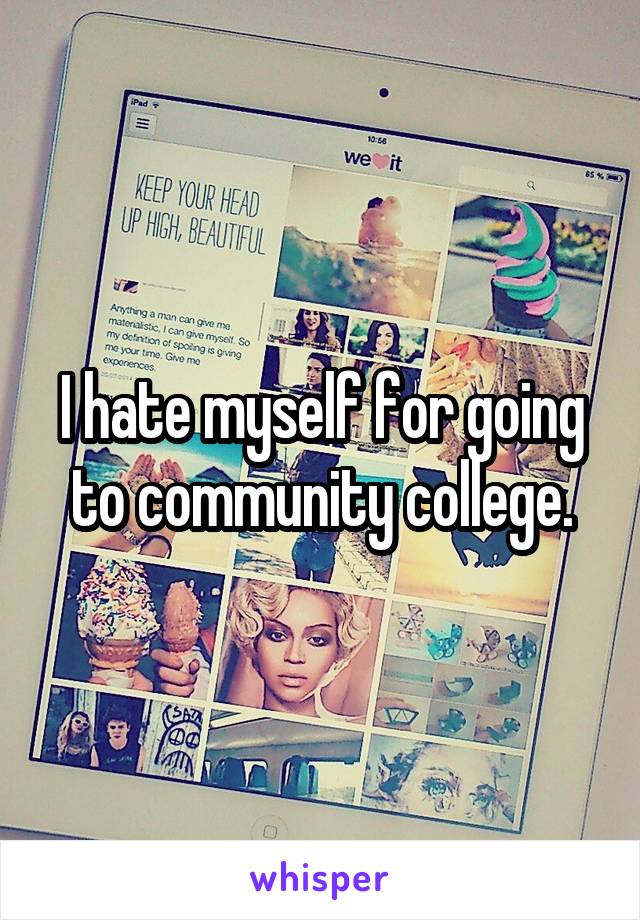 I hate myself for going to community college.