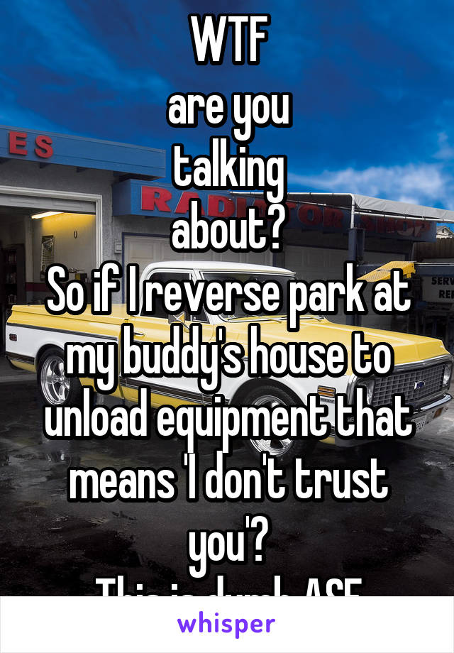 WTF
are you
talking
about?
So if I reverse park at my buddy's house to unload equipment that means 'I don't trust you'?
This is dumb ASF