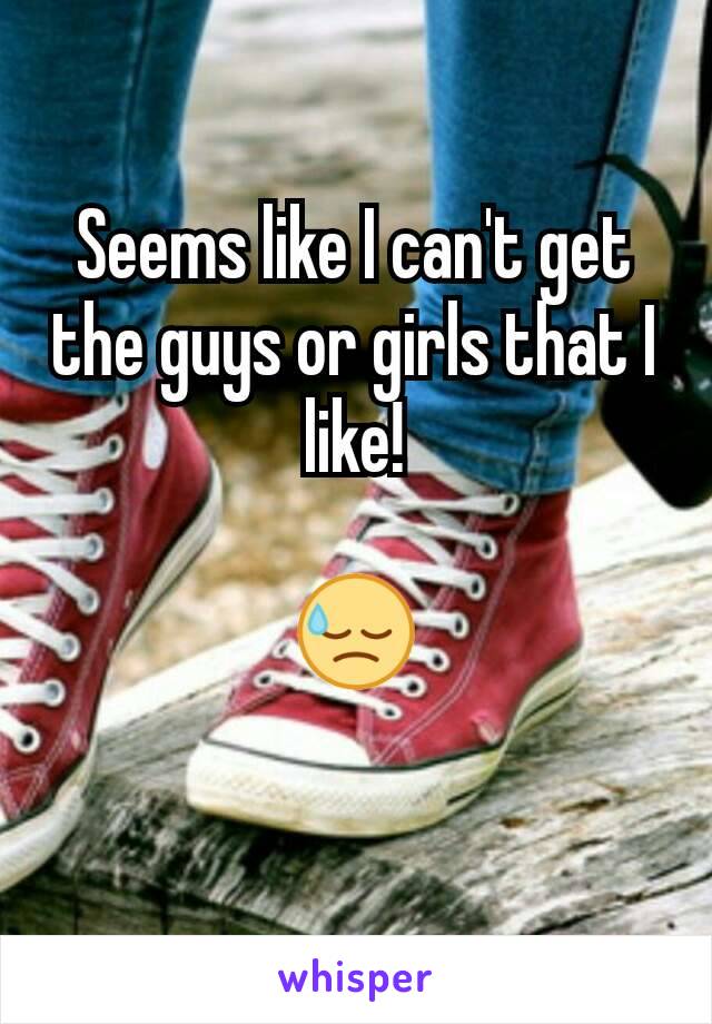 Seems like I can't get the guys or girls that I like!

😓
