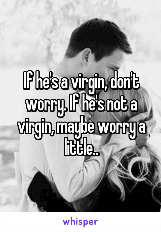 If he's a virgin, don't worry. If he's not a virgin, maybe worry a little..