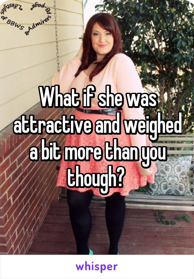 What if she was attractive and weighed a bit more than you though? 