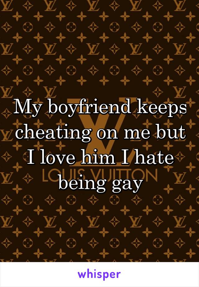 My boyfriend keeps cheating on me but I love him I hate being gay
