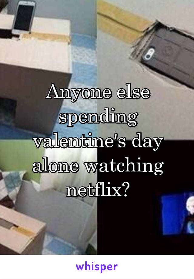 Anyone else spending valentine's day alone watching netflix?