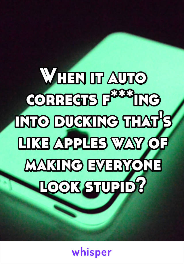 When it auto corrects f***ing into ducking that's like apples way of making everyone look stupid😂