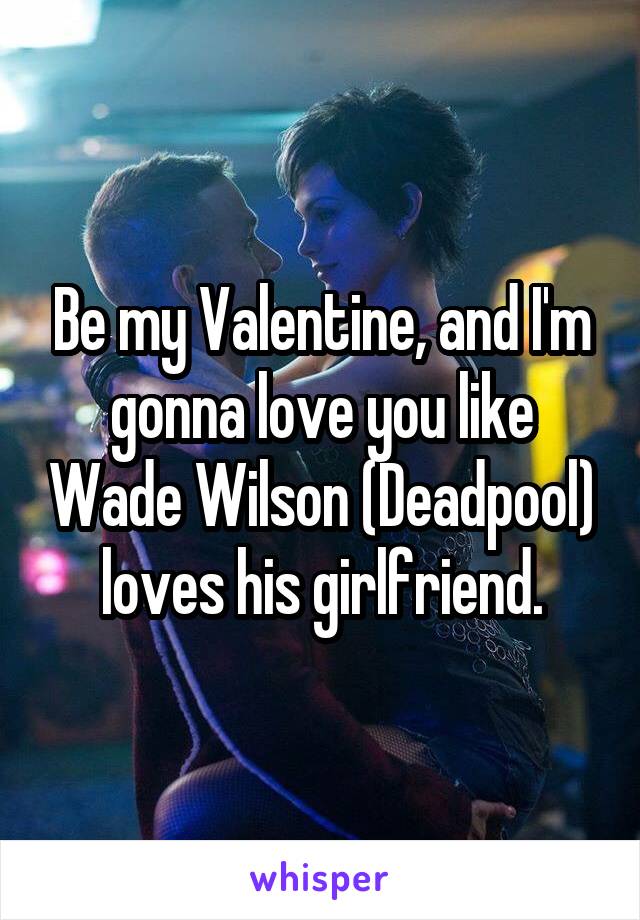 Be my Valentine, and I'm gonna love you like Wade Wilson (Deadpool) loves his girlfriend.