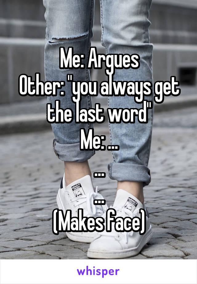 Me: Argues
Other: "you always get the last word"
Me: ...
...
...
(Makes face)