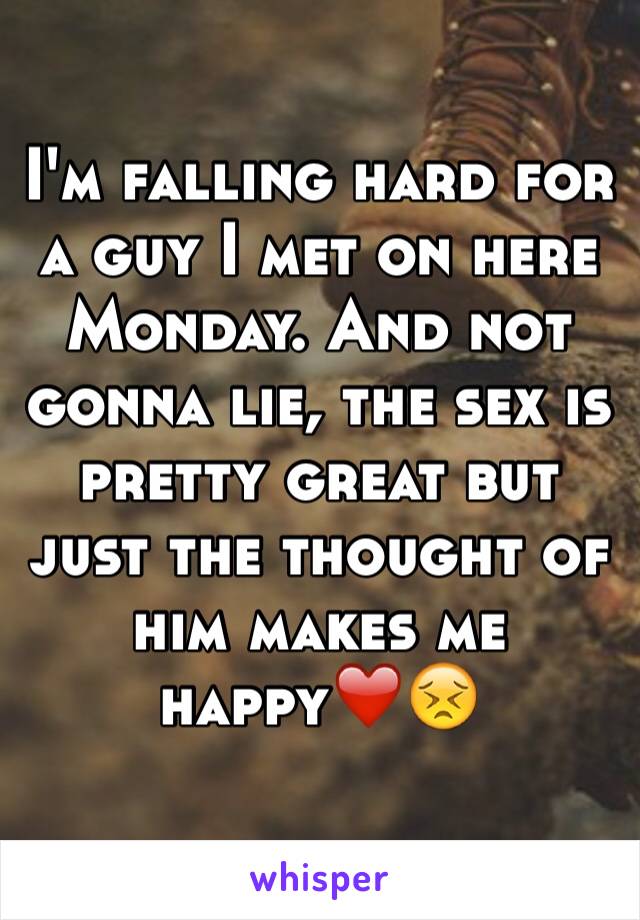 I'm falling hard for a guy I met on here Monday. And not gonna lie, the sex is pretty great but just the thought of him makes me happy❤️😣