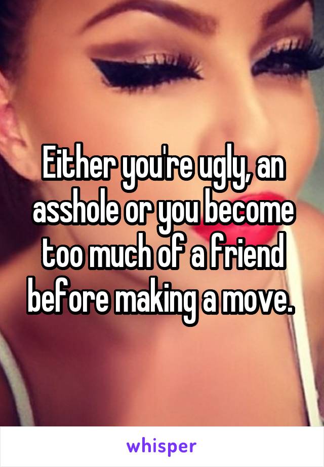 Either you're ugly, an asshole or you become too much of a friend before making a move. 