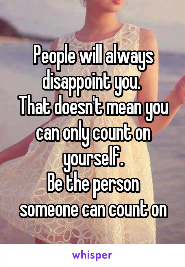 People will always disappoint you. 
That doesn't mean you can only count on yourself.
Be the person someone can count on